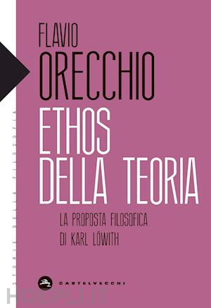 orecchio flavio - ethos della teoria. la proposta filosofica di karl lowith