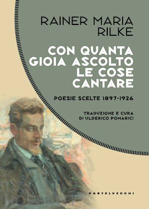 rilke rainer maria - con quanta gioia ascolto le cose cantare. poesie scelte 1897-1926