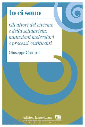 cotturri giuseppe - io ci sono. gli attori del civismo e della solidarieta': mutazioni molecolari e