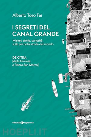 toso fei alberto - i segreti del canal grande. misteri, storie, curiosità sulla più bella strada del mondo