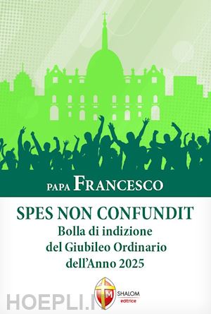 francesco (jorge mario bergoglio) - spes non confundit. bolla di indizione del giubileo ordinario dell'anno 2025