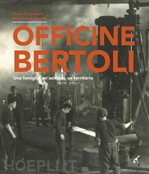 cargnelutti liliana; santoro mariagrazia - officine bertoli. una famiglia, un'azienda, un territorio