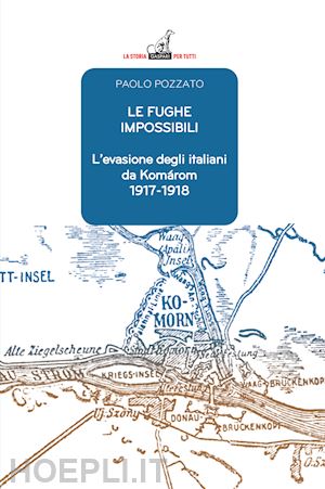 pozzato paolo - le fughe impossibili. l'evasione degli italiani da komárom (1917-1918)