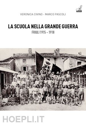 civino veronica; pascoli marco - la scuola nella grande guerra. friuli (1915-1918)