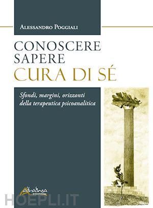 poggiali alessandro - conoscere sapere cura di sé. sfondi, margini, orizzonti della terapeutica psicoanalitica