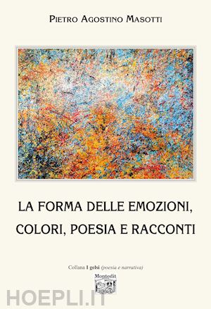 masotti pietro agostino - la forma delle emozioni, colori, poesia e racconti. ediz. illustrata