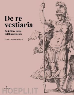 acciarino d. (curatore) - de re vestiaria. antichita' e moda nel rinascimento