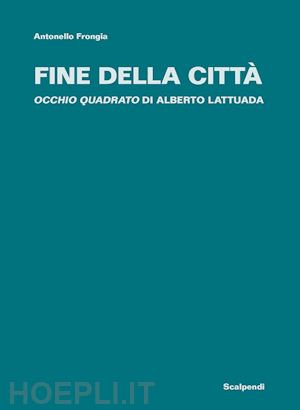 lattuada alntonello;frongia antonello - fine della citta'. «occhio quadrato» di alberto lattuada