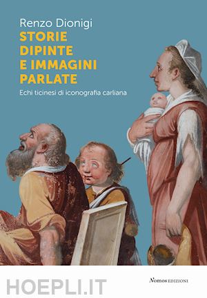 dionigi renzo - storie dipinte e immagini parlate. echi ticinesi di iconografia carliana