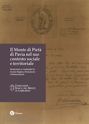 rizzo m.(curatore) - il monte di pietà di pavia nel suo contesto sociale e territoriale. mutamento e continuità fra ancien régime, rivoluzione e restaurazione