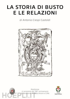 crespi castoldi antonio - la storia di busto e le relazioni. nuova ediz.