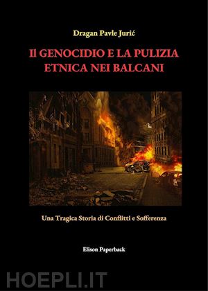 juric dragan pavle - il genocidio e la pulizia etnica nei balcani. una tragica storia di conflitti e sofferenza