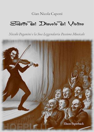 caponi gian nicola - sedotto dal diavolo del violino. niccolò paganini e la sua leggendaria passione musicale