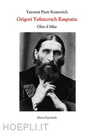 rostovich yaromir piotr - grigori yefimovich rasputin. oltre il mito. un'esplorazione profonda della vita, delle influenze e dell'eredità duratura di grigori yefimovich rasputin nella storia russa