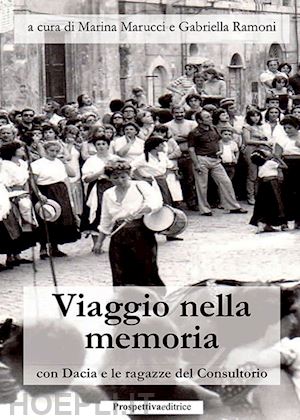 marucci m.(curatore); ramoni g.(curatore) - viaggio nella memoria con dacia e le ragazze del consultorio