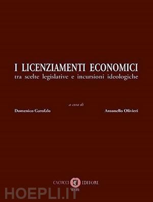 garofalo d. (curatore); olivieri a. (curatore) - i licenziamenti economici  - tra scelte legislative e incursioni ideologiche