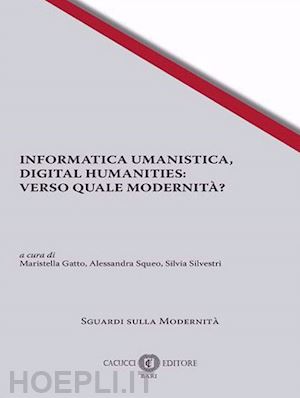 gatto m. (curatore); squeo a. (curatore); silvestri s. (curatore) - informatica umanistica, digital humanities: verso quale modernita' ?