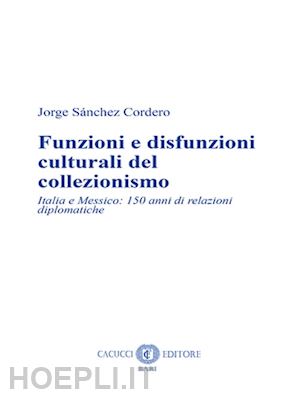 sanchez cordero jorge - funzioni e disfunzioni culturali del collezionismo. italia e messico: 150 anni d