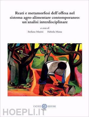 masini stefano (curatore); massa fabiola (curatore) - reati e metamorfosi dell'offesa nel sistema agro-alimentare contemporaneo: