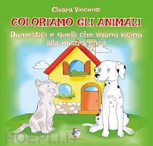 vincenzi chiara - coloriamo gli animali. domestici e quelli che vivono vicino alla nostra casa. ediz. illustrata