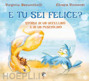 baronchelli virginio; vincenzi chiara - e tu sei felice? storia di un uccellino e di un pesciolino. ediz. a colori