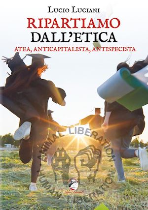 luciani lucio - ripartiamo dall'etica. atea, anticapitalista, antispecista