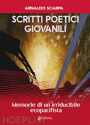 scarpa arnaldo - scritti poetici giovanili. memorie di un irriducibile ecopacifista