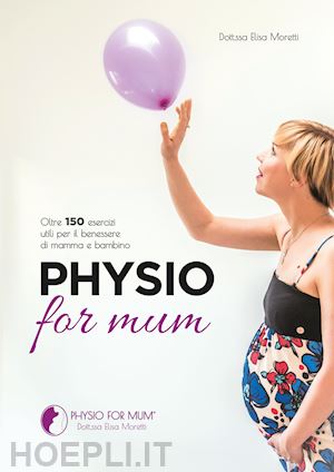 moretti elisa - physio for mum. oltre 150 esercizi utili per il benessere di mamma e bambino