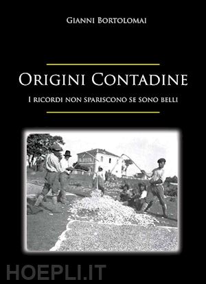 bortolomai gianni - origini contadine. i ricordi non spariscono se sono belli