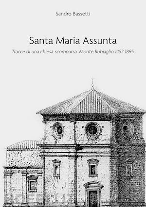 bassetti sandro - santa maria assunta. tracce di una chiesa scomparsa. monte rubiaglio 1452-1895