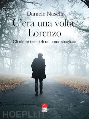 naselli daniele - c'era una volta lorenzo. gli ultimi istanti di un uomo sbagliato