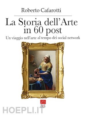 cafarotti roberto - storia dell'arte in 60 post. un viaggio nell'arte al tempo dei social network