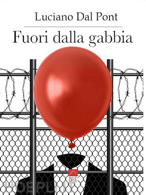 dal pont luciano - fuori dalla gabbia. politically correct, censura, perbenismo, moralismo, ipocrisia, buonismo, ideologie politiche, religione, tabù sessuali, ecco le sbarre con le quali è costruita la gabbia dentro