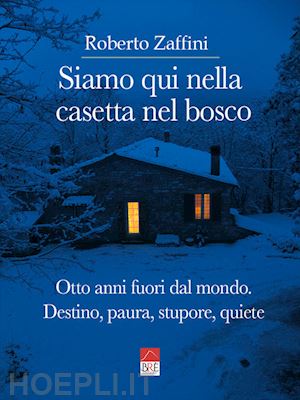 zaffini roberto - siamo qui nella casetta nel bosco. otto anni fuori dal mondo. destino, paura, stupore, quiete