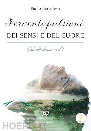 bertulessi paolo - ferventi pulsioni dei sensi e del cuore. odi alle donne. vol. 1