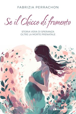 perrachon fabrizia - se il chicco di frumento. storia vera di speranza oltre la morte prenatale