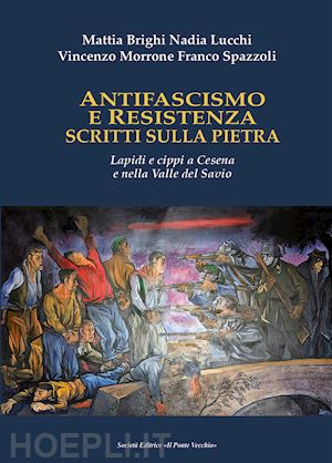 spazzoli franco; brighi mattia; morrone vincenzo - antifascismo e resistenza scritti sulla pietra. lapidi e cippi a cesena e nella valle del savio