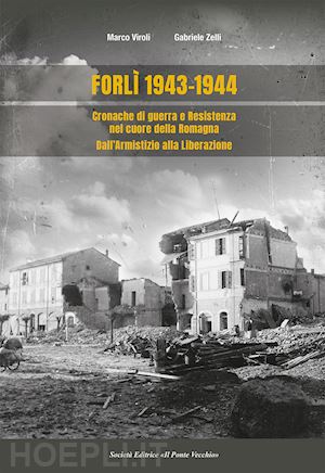 viroli marco; zelli gabriele - forlì 1943-1944. cronache di guerra e resistenza nel cuore della romagna dall'armistizio alla liberazione