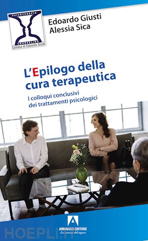 giusti edoardo; sica alessia - l'epilogo della cura terapeutica. i colloqui conclusivi dei trattamenti psicologici