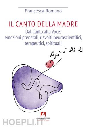 romano francesca - canto della madre. dal canto alla voce: emozioni prenatali, risvolti neuroscientifici, terapeutici, spirituali