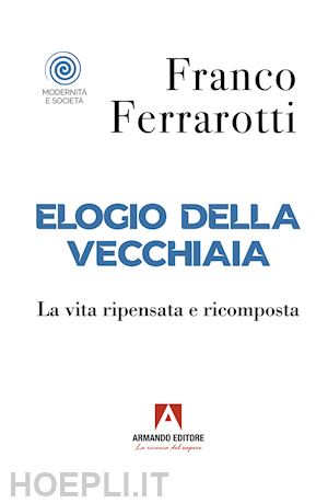 ferrarotti franco - elogio della vecchiaia. la vita ripensata e ricomposta