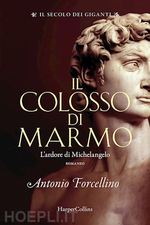 forcellino antonio - il colosso di marmo. l'ardore di michelangelo. il secolo dei giganti . vol. 2