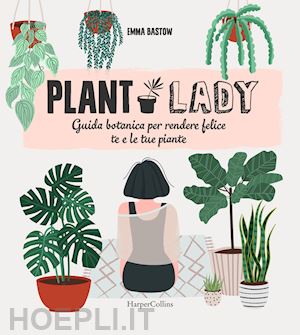 bastow emma - plant lady. guida botanica per rendere felice te e le tue piante