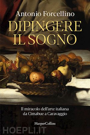 forcellino antonio - dipingere il sogno. il miracolo dell'arte italiana da cimabue a caravaggio