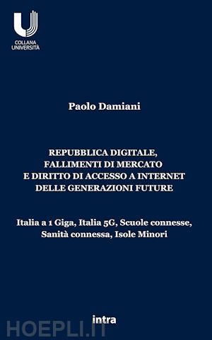 damiani paolo - repubblica digitale, fallimenti di mercato e diritto di accesso a internet delle generazioni future. italia a 1 giga, italia 5g, scuole connesse, sanità connessa, isole minori