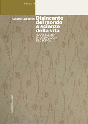 aleandri gabriele - disincanto del mondo e scienze della vita. nuovi elementi di cosmologia filosofica