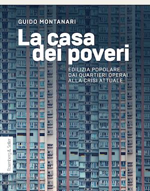 montanari guido - la casa dei poveri. edilizia popolare dai quartieri operai alla crisi attuale