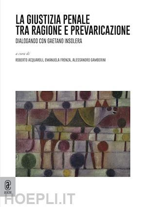 insolera gaetano; acquaroli r. (curatore); fronza e. (curatore); gamberini a. (curatore) - giustizia penale tra ragione e prevaricazione. dialogando con gaetano insolera (