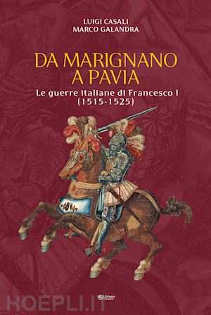 casali luigi; galandra marco - da marignano a pavia. le guerre italiane di francesco i (1515-1525)