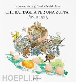 aguzzi carlo; casali luigi; lana fabrizio - che battaglia per una zuppa! pavia 1525. dove si parla di storia, cultura, legge